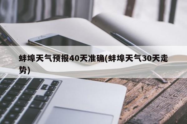 蚌埠天气预报40天准确(蚌埠天气30天走势)