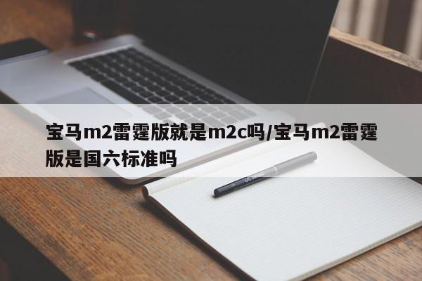 宝马m2雷霆版就是m2c吗/宝马m2雷霆版是国六标准吗