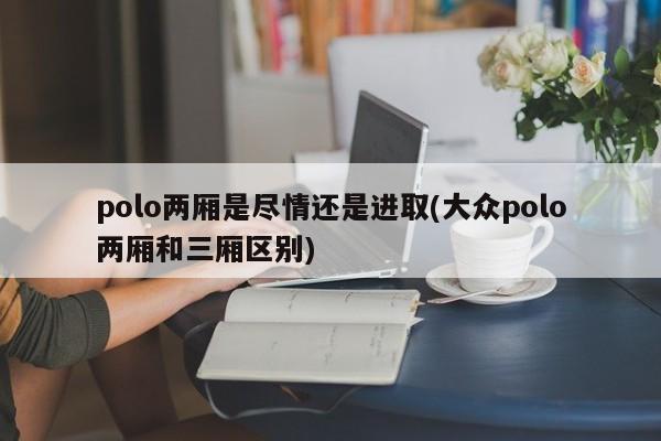 polo两厢是尽情还是进取(大众polo两厢和三厢区别)