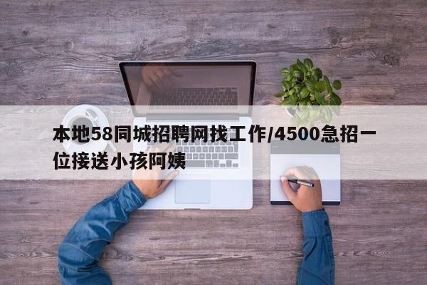 本地58同城招聘网找工作/4500急招一位接送小孩阿姨
