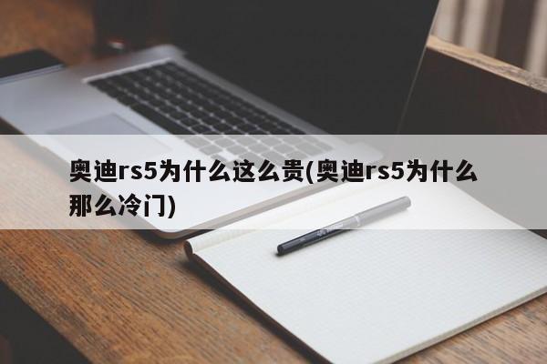 奥迪rs5为什么这么贵(奥迪rs5为什么那么冷门)