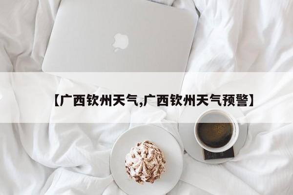 【广西钦州天气,广西钦州天气预警】