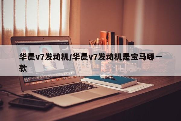 华晨v7发动机/华晨v7发动机是宝马哪一款